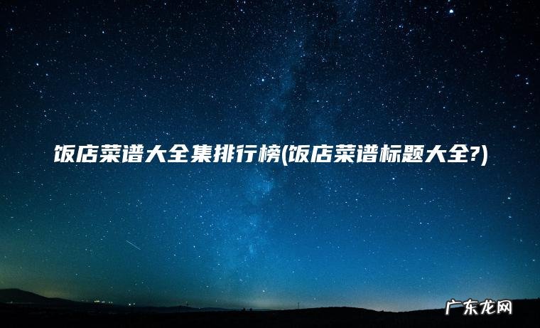 饭店菜谱大全集排行榜(饭店菜谱标题大全?)