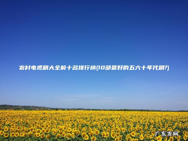 农村电视剧大全前十名排行榜(10部最好的五六十年代剧?)