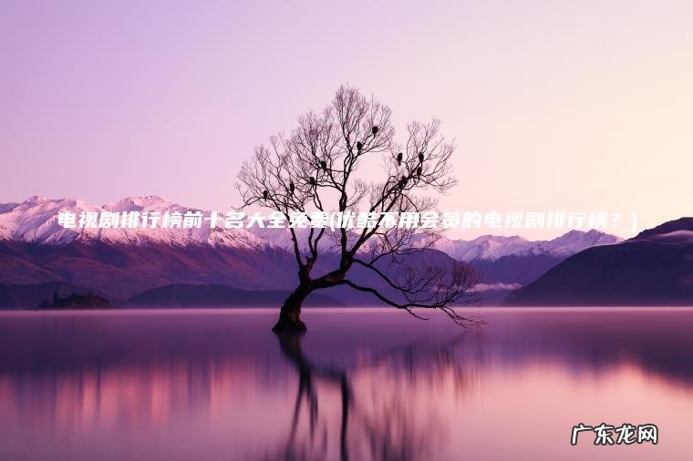 电视剧排行榜前十名大全免费(优酷不用会员的电视剧排行榜？)