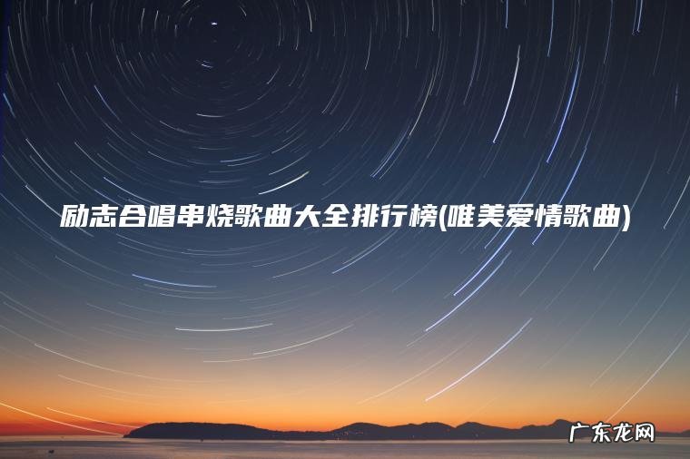 励志合唱串烧歌曲大全排行榜(唯美爱情歌曲)