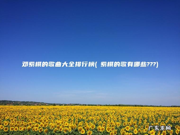邓紫棋的歌曲大全排行榜(鄧紫棋的歌有哪些???)