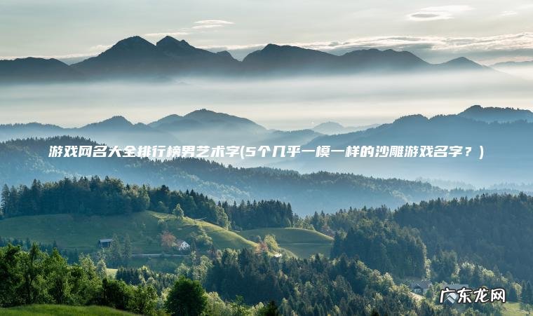 游戏网名大全排行榜男艺术字(5个几乎一模一样的沙雕游戏名字？)