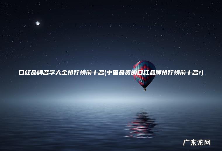口红品牌名字大全排行榜前十名(中国最贵的口红品牌排行榜前十名?)