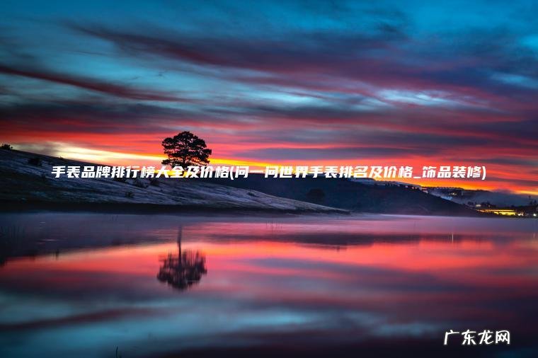 手表品牌排行榜大全及价格(问一问世界手表排名及价格_饰品装修)