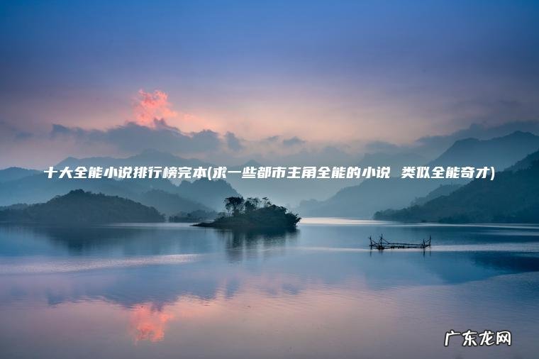 求一些都市主角全能的小说 类似全能奇才 十大全能小说排行榜完本