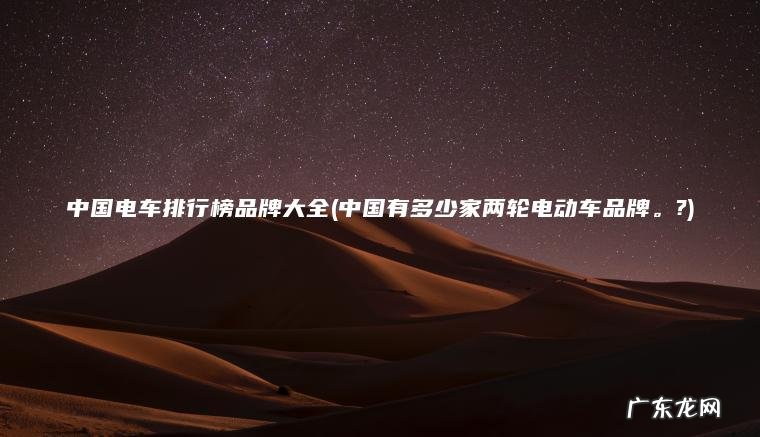 中国电车排行榜品牌大全(中国有多少家两轮电动车品牌 。 ?)