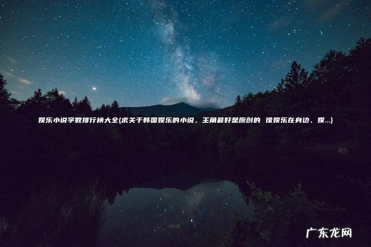 娱乐小说字数排行榜大全(求关于韩国娱乐的小说 ， 主角最好是原创的 像娱乐在身边、娱…)