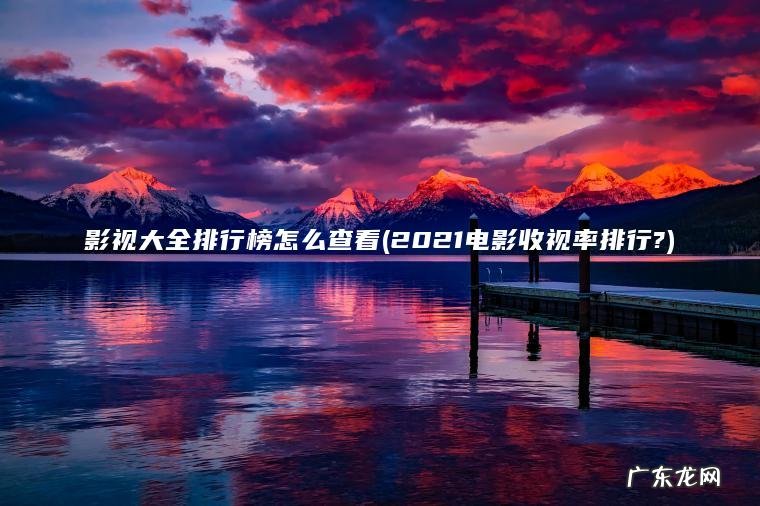 影视大全排行榜怎么查看(2021电影收视率排行?)