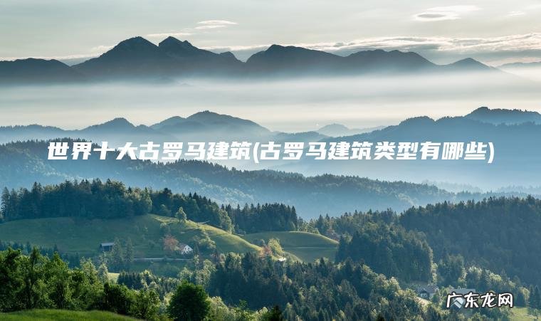 世界十大古罗马建筑(古罗马建筑类型有哪些)