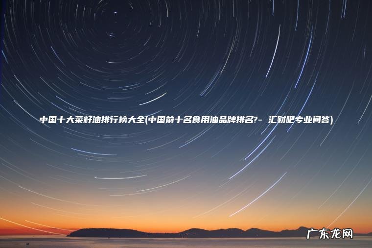 中国十大菜籽油排行榜大全(中国前十名食用油品牌排名?- 汇财吧专业问答)