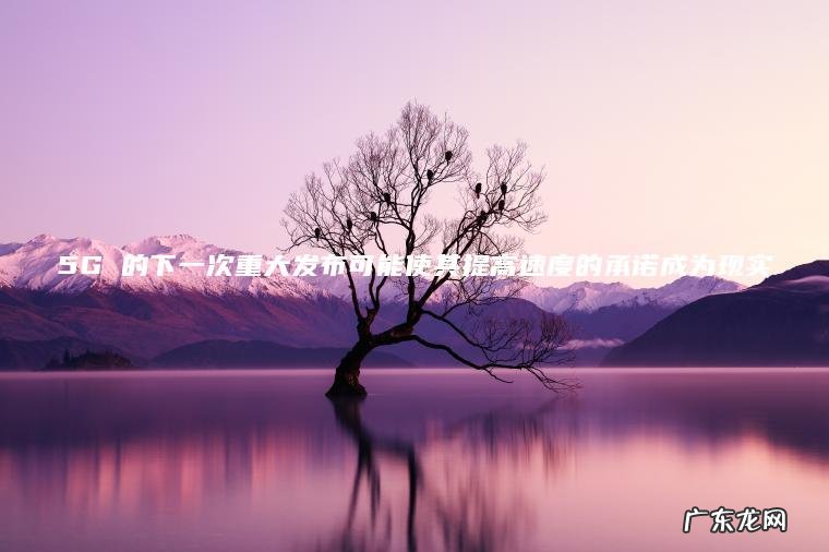 5G 的下一次重大发布可能使其提高速度的承诺成为现实