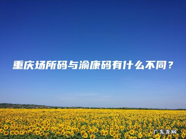 重庆场所码与渝康码有什么不同？