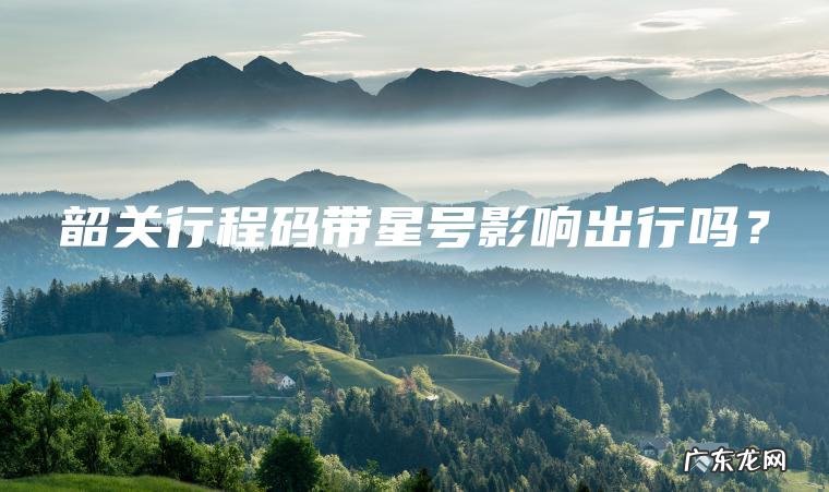 韶关行程码带星号影响出行吗？