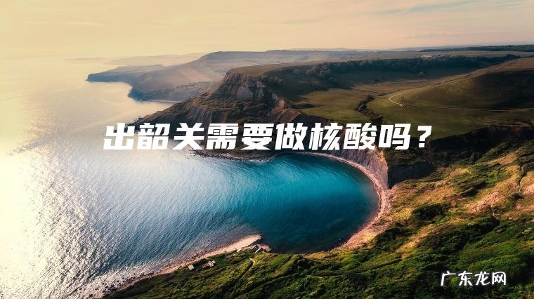 出韶关需要做核酸吗？