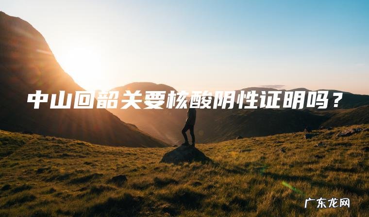 中山回韶关要核酸阴性证明吗？