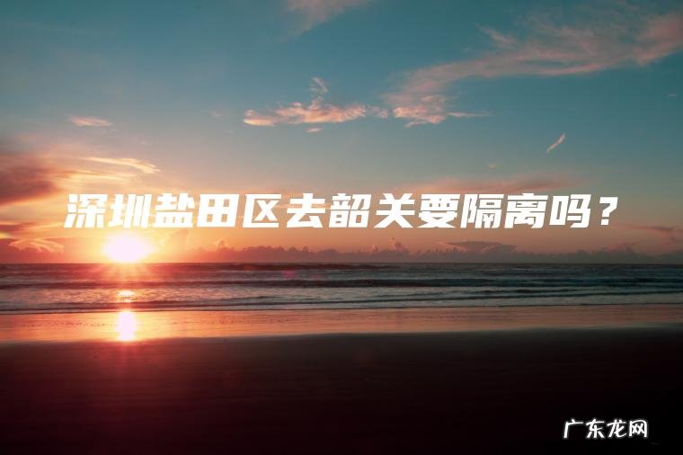 深圳盐田区去韶关要隔离吗？