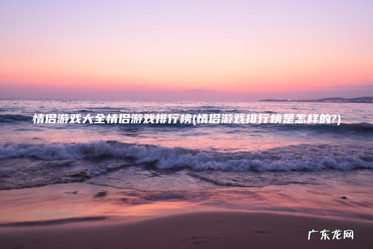 情侣游戏大全情侣游戏排行榜(情侣游戏排行榜是怎样的?)