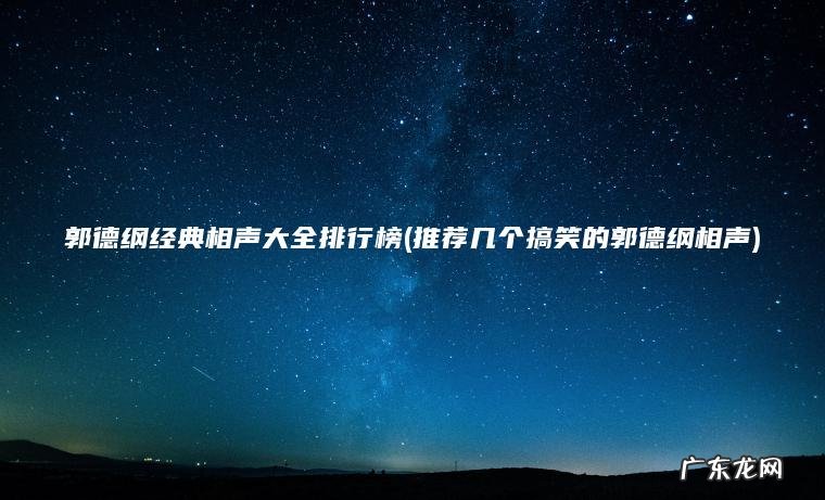 郭德纲经典相声大全排行榜(推荐几个搞笑的郭德纲相声)