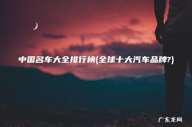 中国名车大全排行榜(全球十大汽车品牌?)