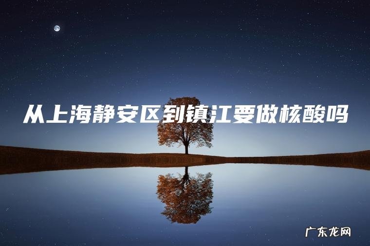 从上海静安区到镇江要做核酸吗