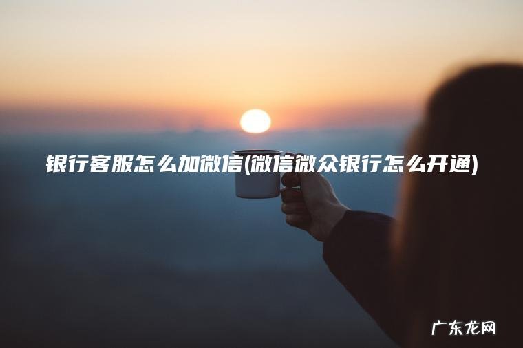 银行客服怎么加微信(微信微众银行怎么开通)