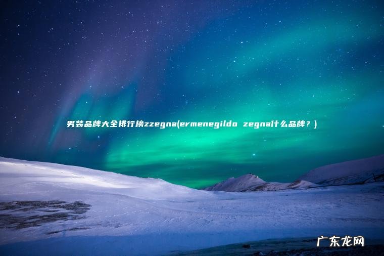 男装品牌大全排行榜zzegna(ermenegildo zegna什么品牌？)