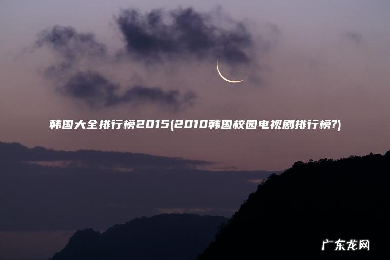 韩国大全排行榜2015(2010韩国校园电视剧排行榜?)