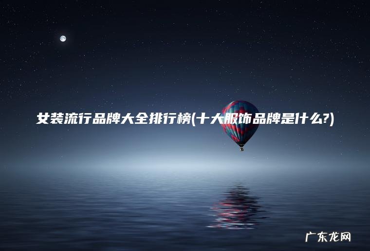 女装流行品牌大全排行榜(十大服饰品牌是什么?)