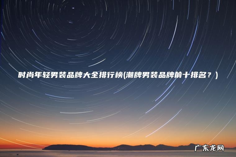 时尚年轻男装品牌大全排行榜(潮牌男装品牌前十排名？)
