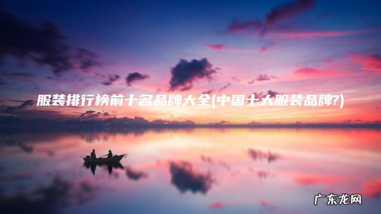 服装排行榜前十名品牌大全(中国十大服装品牌?)