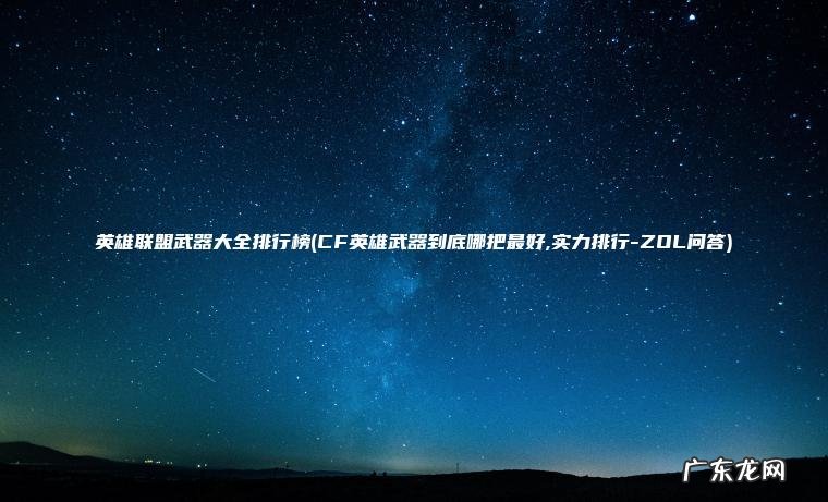 英雄联盟武器大全排行榜(CF英雄武器到底哪把最好,实力排行-ZOL问答)