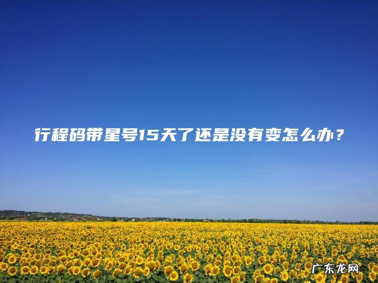 行程码带星号15天了还是没有变怎么办？
