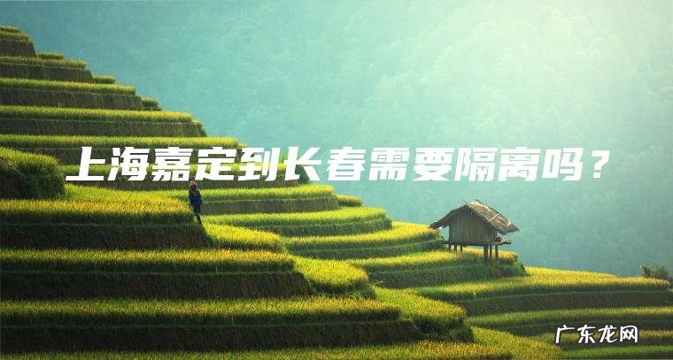 上海嘉定到长春需要隔离吗？