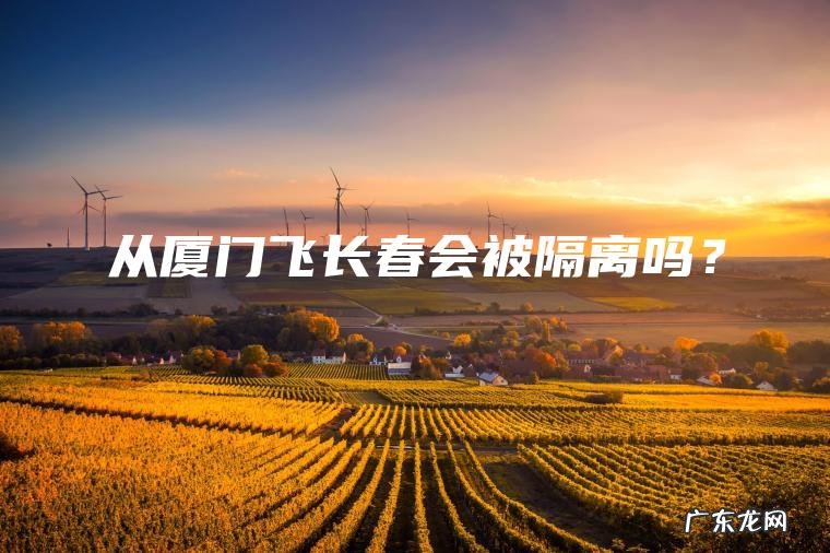 从厦门飞长春会被隔离吗？