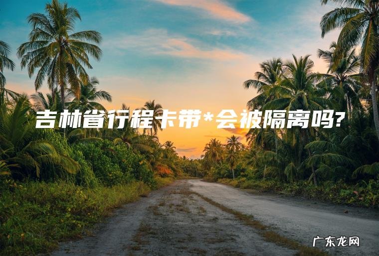 吉林省行程卡带*会被隔离吗?