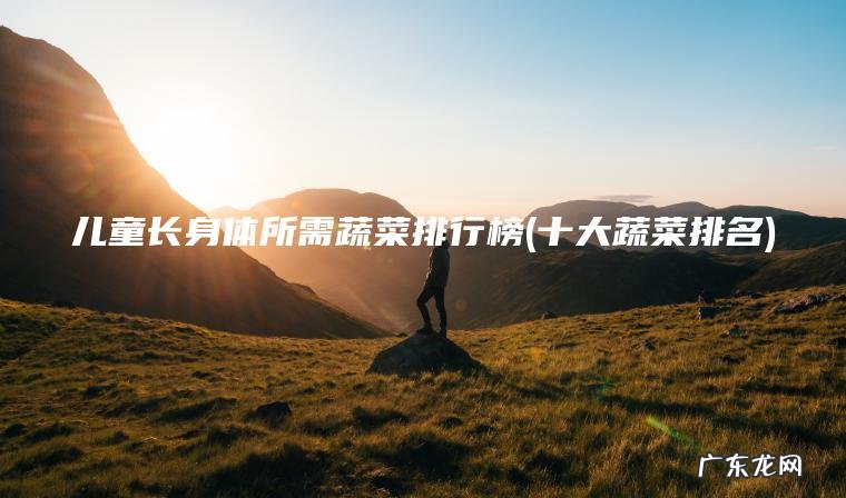 儿童长身体所需蔬菜排行榜(十大蔬菜排名)