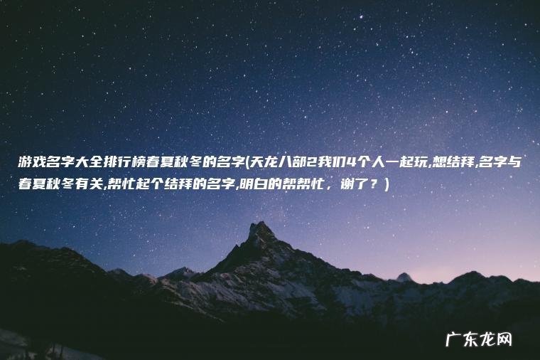 游戏名字大全排行榜春夏秋冬的名字(天龙八部2我们4个人一起玩,想结拜,名字与春夏秋冬有关,帮忙起个结拜的名字,明白的帮帮忙， 谢了？)