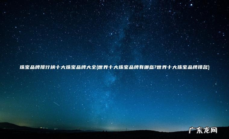 珠宝品牌排行榜十大珠宝品牌大全(世界十大珠宝品牌有哪些?世界十大珠宝品牌排名)