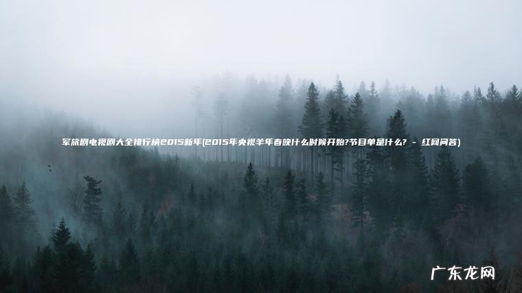 军旅剧电视剧大全排行榜2015新年(2015年央视羊年春晚什么时候开始?节目单是什么? – 红网问答)