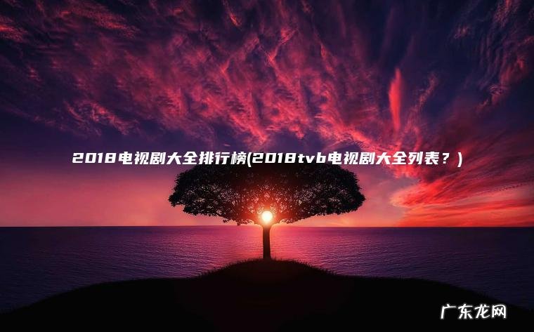 2018电视剧大全排行榜(2018tvb电视剧大全列表？)
