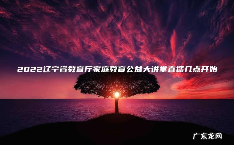 2022辽宁省教育厅家庭教育公益大讲堂直播几点开始