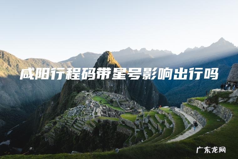 咸阳行程码带星号影响出行吗