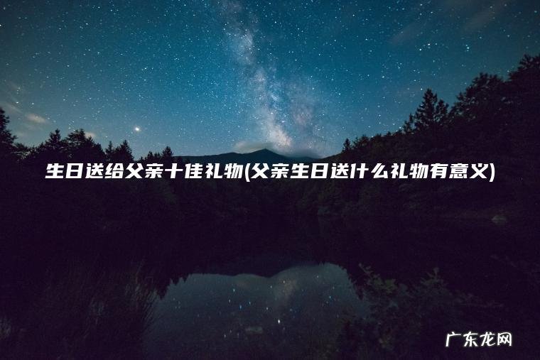 生日送给父亲十佳礼物(父亲生日送什么礼物有意义)
