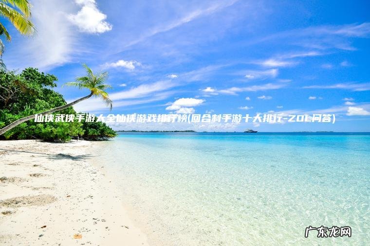 仙侠武侠手游大全仙侠游戏排行榜(回合制手游十大排行-ZOL问答)