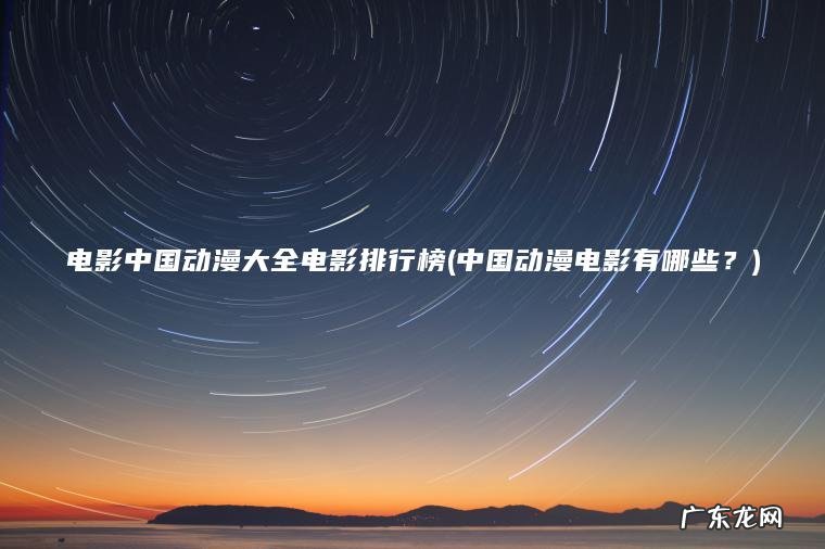 电影中国动漫大全电影排行榜(中国动漫电影有哪些？)