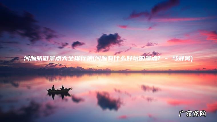 河源旅游景点大全排行榜(河源有什么好玩的景点? – 马蜂窝)
