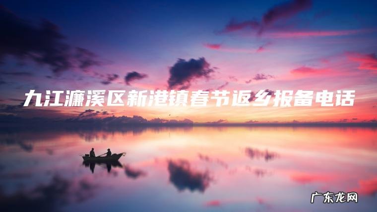 九江濂溪区新港镇春节返乡报备电话