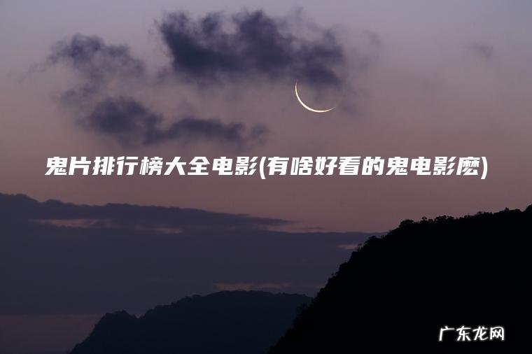 鬼片排行榜大全电影(有啥好看的鬼电影麽)