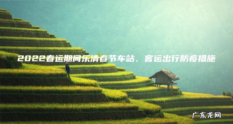 2022春运期间乐清春节车站、客运出行防疫措施