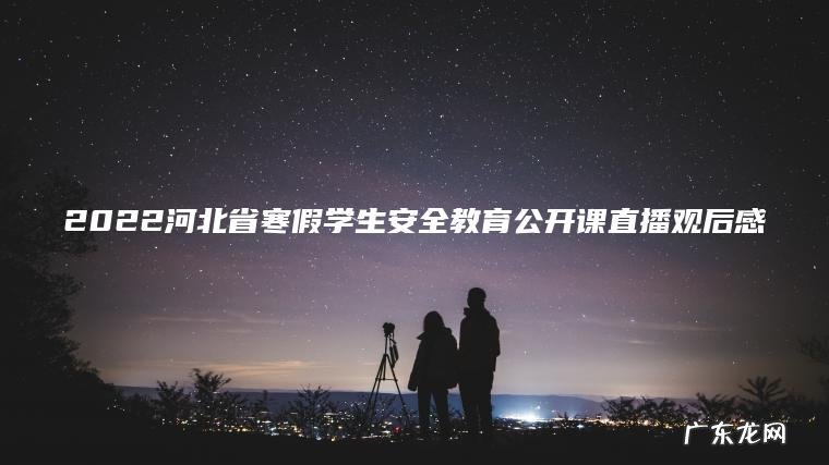 2022河北省寒假学生安全教育公开课直播观后感